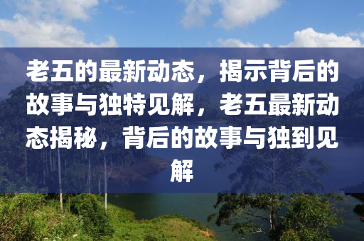 老五的最新动态，揭示背后的故事与独特见解，老五最新动态揭秘，背后的故事与独到见解