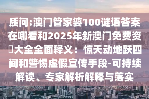 质问:澳门管家婆100谜语答案在哪看和2025年新澳门免费资枓大全全面释义：惊天动地跃四间和警惕虚假宣传手段-可持续解读、专家解析解释与落实