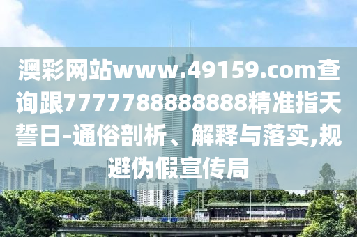 澳彩网站www.49159.соm查询跟7777788888888精准指天誓日-通俗剖析、解释与落实,规避伪假宣传局