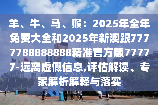 羊、牛、马、猴：2025年全年免费大全和2汉珀（上海）生物科技有限公司025年新澳跟7777788888888精准官方版77777-远离虚假信息,评估解读、专家解析解释与落实