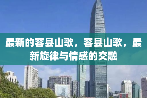 最新的容县山歌，容县山歌，最新旋律与情汉珀（上海）生物科技有限公司感的交融