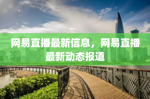 网易直播最新信息，网易直播最新动态报道