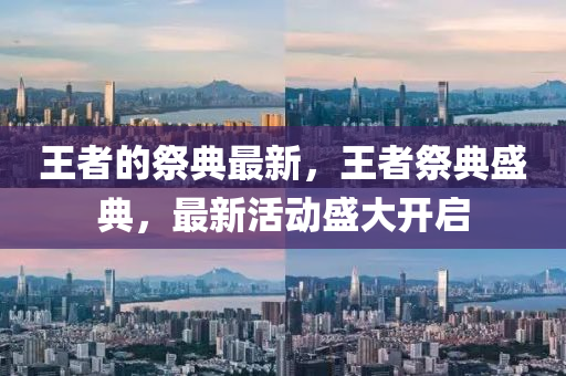 王者的祭典最新，王者祭典盛典，最新活动盛大开启