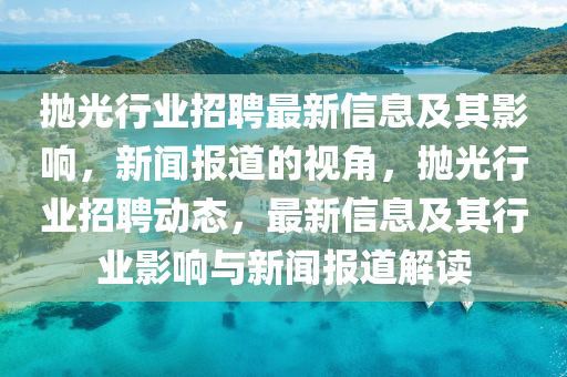 抛光行业招聘最新信息及其影响，新闻报道的视角，抛光行业招聘动态，最新信息及其行业影响与新闻报道解读