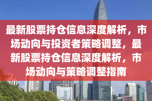 最新股票持仓信息深度解析，市场动向与投资者策略调整，最新股票持仓信息深度解析，市场动向与策略调整指南