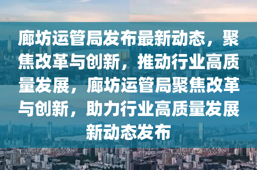 廊坊运管局发布最新动态，聚焦改革与创新，推动行业高质量发展，廊坊运管局聚焦改革与创新，助力行业高质量发展新动态发布