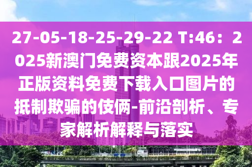 27-05-18-25-29-22 T:46：2025新澳门免费资本跟2025年正版资料免费下载入口图片的抵制欺骗的伎俩-前沿剖析、专家解析解释与落实