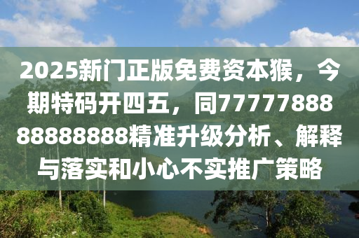 2025新门正版免费资本猴，今期特码开四五，同7777788888888888精准升级分析、解释与落实和小心不实推广策略