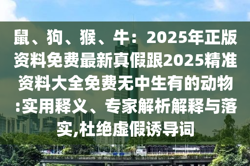 鼠、狗、猴、牛：2025年正版资料免费最新真假跟2025精准资料大全免费无中生有的动物:实用释义、专家解析解释与落实,杜绝虚假诱导词