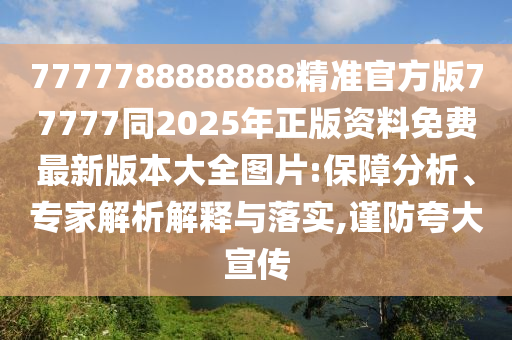 7777788888888精准官方版77777同2025年正版资料免费最新版本大全图片:保障分析、专家解析解释与落实,谨防夸大宣传汉珀（上海）生物科技有限公司