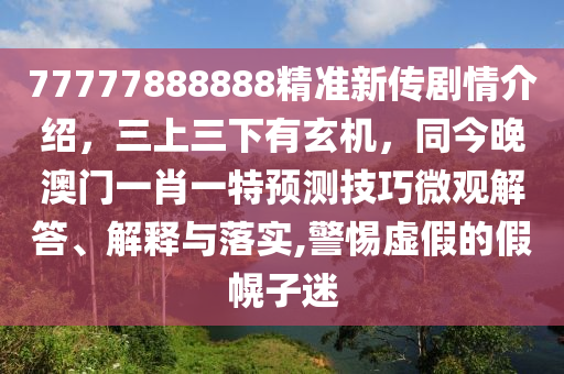 77777888888精准新传剧情介绍，三上三下有玄机，同今晚澳门一肖一特预测技巧汉珀（上海）生物科技有限公司微观解答、解释与落实,警惕虚假的假幌子迷