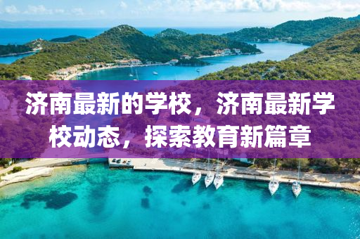 济南最新的学校，济南最新学校动态，探索教育新篇章