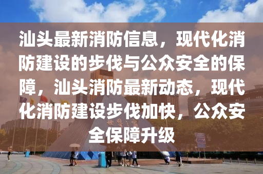 汕头最新消防信息，现代化消防建设的步伐与公众安全的保障，汕头消防最新动态，现代化消防建设步伐加快，公众安全保障升级
