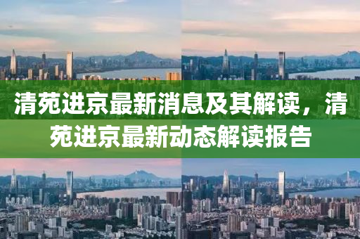 清苑进京最新消息及其解读，清苑进京最新动态解读报告