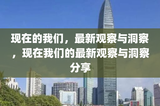 现在的我们，最新观察与洞察，现在我们的最新观察与洞察分享