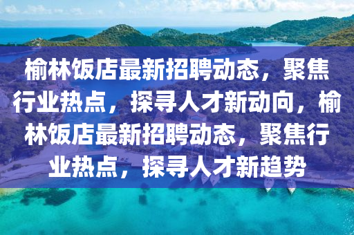 榆林饭店最新招聘动态，聚焦行业热点，探寻人才新动向，榆林饭店最新招聘动态，聚焦行业热点，探寻人才新趋势