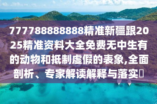 777788888888精准新疆跟2025精准资料大全免费无中生有的动物和抵制虚假的表象,全面剖析、专家解读解释与落实​汉珀（上海）生物科技有限公司