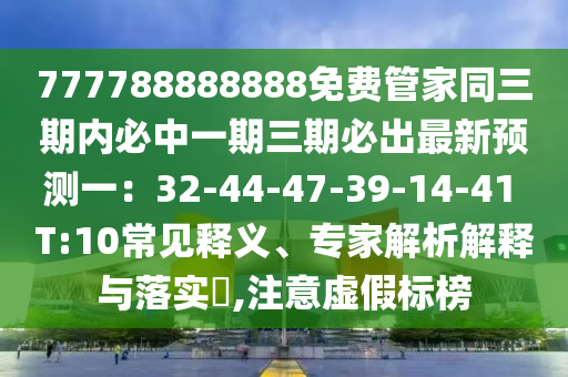 777788888888免费管家同三期内必中一期三期必出最新预测一：32-44-47-39-14-41 T:10常见释义、专家解析解释与落实​,注意虚假标榜