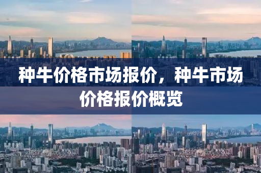 种牛价格市场报价，种牛市场价格报价概览