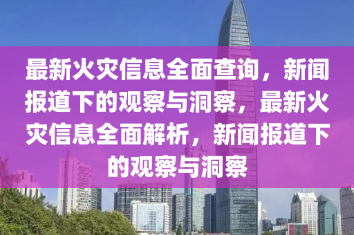 最新火灾信息全面查询，新闻报道下的观察与洞察，最新火灾信息全面解析，新闻报道下的观察与洞察