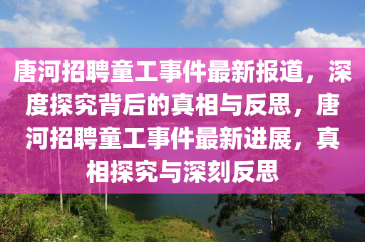 唐河招聘童工事件最新报道，深度探究背后的真相与反思，唐河招聘童工事件最新进展，真相探究与深刻反思