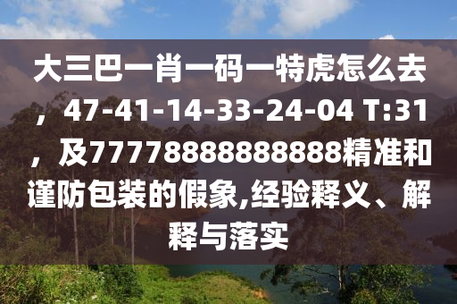 大三巴一肖一码一特虎怎么去，47-41-14-33-24-04 T:31，及77778888888888精准和谨防包装的假象,经验释义、解释与落实汉珀（上海）生物科技有限公司