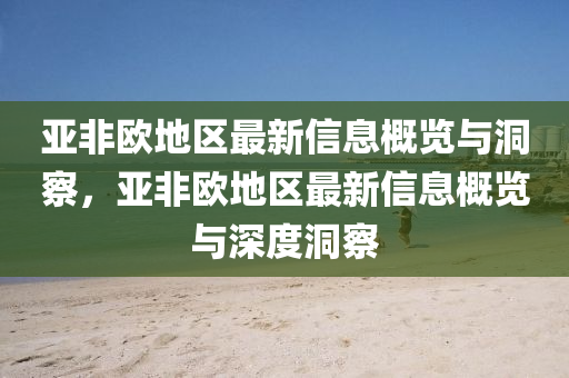 亚非欧地区最新信息概览与洞察，亚非汉珀（上海）生物科技有限公司欧地区最新信息概览与深度洞察