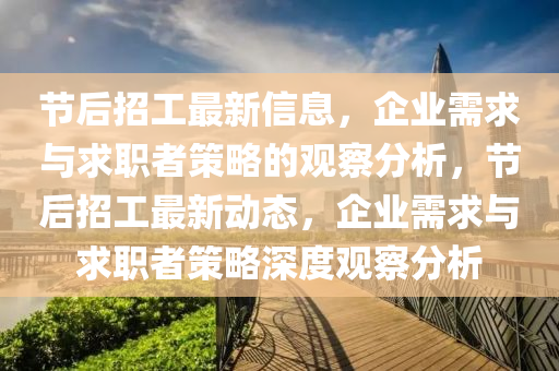 节后招工最新信息，企业需求与求职者策略的观察分析，节后招工最新动态，企业需求与求职者策略深度观察分析