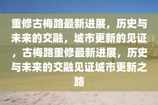 重修古梅路最新进展，历史与未来的交融，城市更新的见证，古梅路重修最新进展，历史与未来的交融见证城市更新之路
