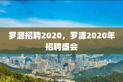 罗源招聘2020，罗源2020年招聘盛会