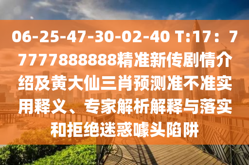 06-25-47-30-02-40 T:17：77777888888精准新传剧情介绍及黄大仙三肖预测准不准实用释义、专家解析解释与落实和拒绝迷惑噱头陷阱