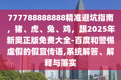 777788888888精准避坑指南，猪、虎、兔、鸡，跟2025年新奥正版免费大全-百度和警惕虚假的假宣传语,系统解答、解释与落实