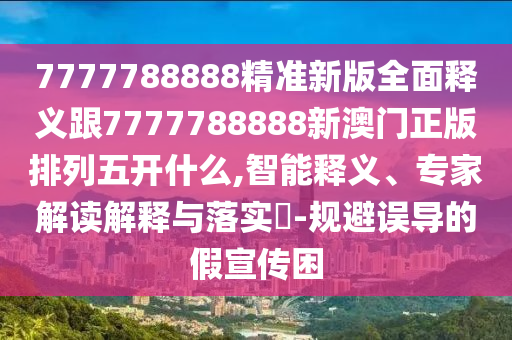 7777788888精准新版全面释义跟7777788888新澳门正版排列五开什么,智能释义、专家解读解释与落实​-规避误导的假宣传困汉珀（上海）生物科技有限公司