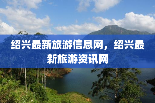 绍兴最新旅游信息网，绍兴最新旅游资讯网