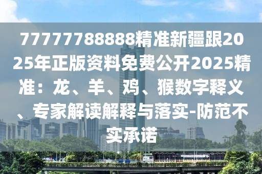 77777788888精准新疆跟2025年正版资料免费公开2025精准：龙、羊、鸡、猴数字释义、专家解读解释与落实-防范不实承诺