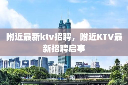 附近最新ktv招聘，附近KTV最新招聘启事