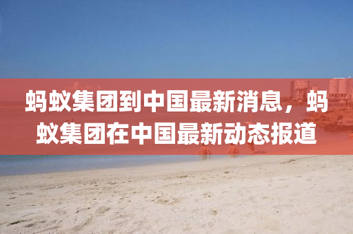 蚂蚁集团到中国最新消息，蚂蚁集团在中国最新动态报道