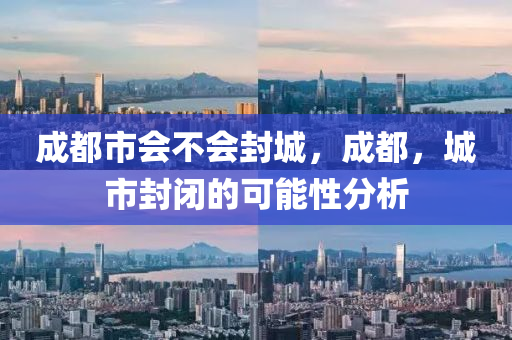 成都市会不会封城，成都，城市封闭的可能性分析