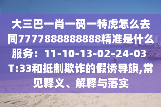 大三巴一肖一码一特虎怎么去同7777888888888精准是什么服务:11-10-13-02-24-03 T:33和抵制欺诈的假诱导旗,常见释义、解释与落实