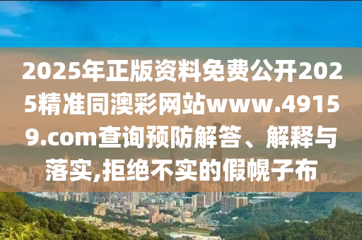 2025年正版资料免费公开2025精准同澳彩网站www.49159.соm查询预防解答、解释与落实,拒绝不实的假幌子布