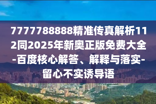 7777788888精准传真解析112同2025年新奥正版免费大全-百度核心解答、解释与落实-留心不实诱导语
