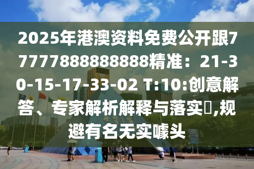 2025年港澳资料免费公开跟77777888888888精准:21-30-15-17-33-02 T:10:创意解答、专家解析解释与落实,规避有名无实噱头