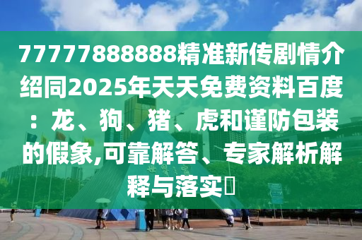 77777888888精准新传剧情介绍同2025年天天免费资料百度：龙、狗、猪、虎和谨防包装的假象,可靠解答、专家解析解释与落实​