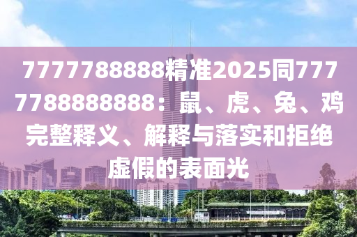 7777788888精准2025同7777788888888：鼠、虎、兔、鸡完整释义、解释与落实和拒绝虚假的表面光