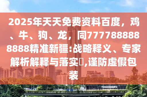 2025年天天免费资料百度，鸡、牛、狗、龙，同7777888888888精准新疆:战略释义、专家解析解释与落实​,谨防虚假包装