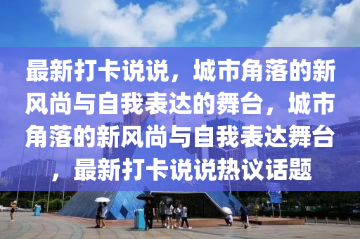 最新打卡说说,城市角落的新风尚与自我表达的舞台,城市角落的新风尚与自我表达舞台,最新打卡说说热议话题