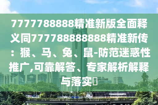 7777788888精准新版全面释义同777788888888精准新传：猴、马、兔、鼠-防范迷惑性推广,可靠解答、专家解析解释与落实​