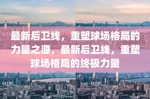 最新后卫线，重塑球场格局的力量之源，最新后卫线，重塑球场格局的终极力量