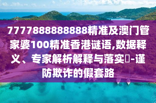7777888888888精准及澳门管家婆100精准香港谜语,数据释义、专家解析解释与落实​-谨防欺诈的假套路
