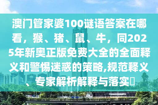 澳门管家婆100谜语答案在哪看，猴、猪、鼠、牛，同2025年新奥正版免费大全的全面释义和警惕迷惑的策略,规范释义、专家解析解释与落实​
